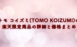 トモ コイズミ(TOMO KOIZUMI)の楽天限定商品の詳細と価格まとめ